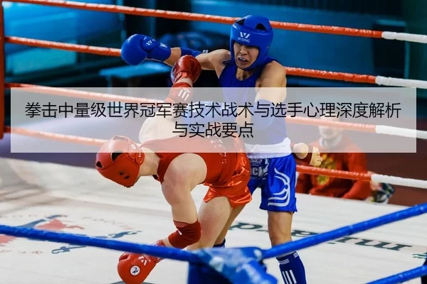 拳击中量级世界冠军赛技术战术与选手心理深度解析与实战要点