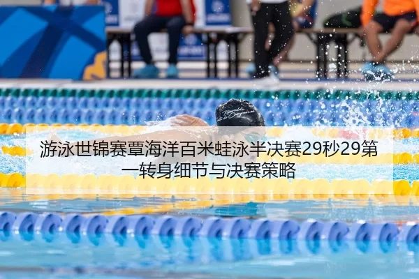 游泳世锦赛覃海洋百米蛙泳半决赛29秒29第一转身细节与决赛策略