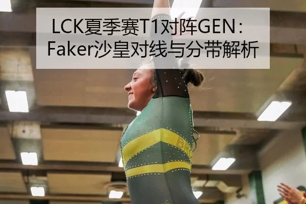 LCK夏季赛T1对阵GEN：Faker沙皇对线与分带解析