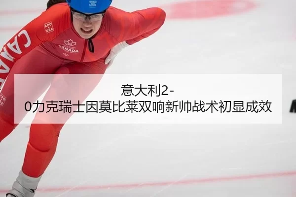 意大利2-0力克瑞士因莫比莱双响新帅战术初显成效