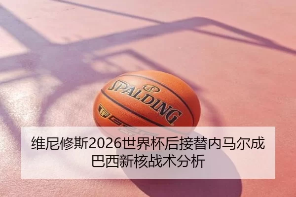 维尼修斯2026世界杯后接替内马尔成巴西新核战术分析